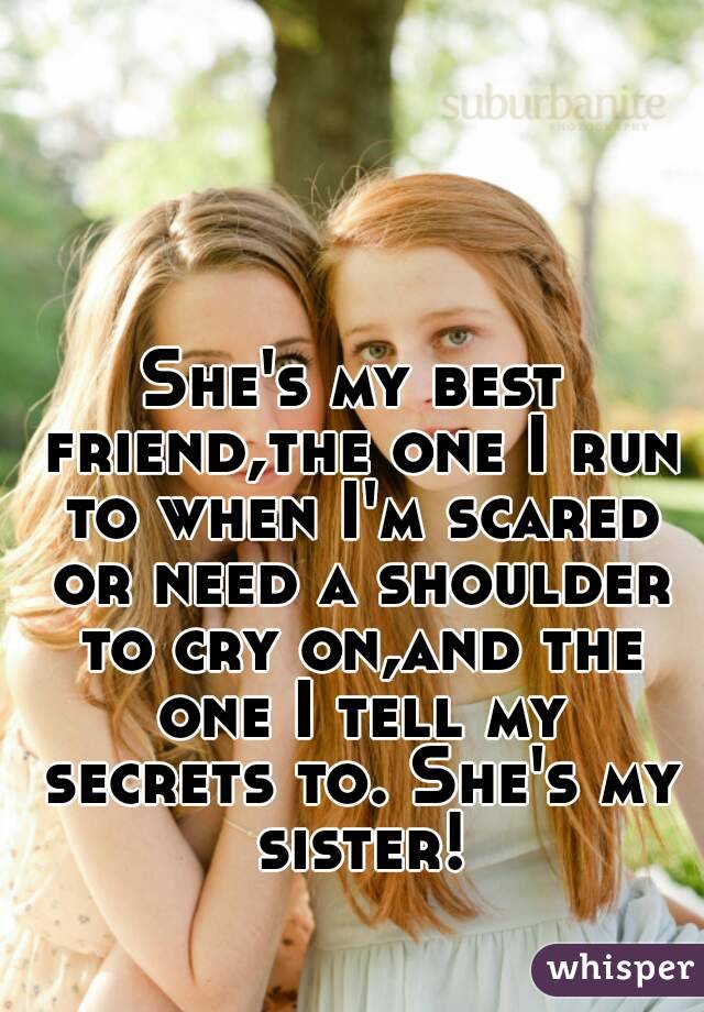 She's my best friend,the one I run to when I'm scared or need a shoulder to cry on,and the one I tell my secrets to. She's my sister!
