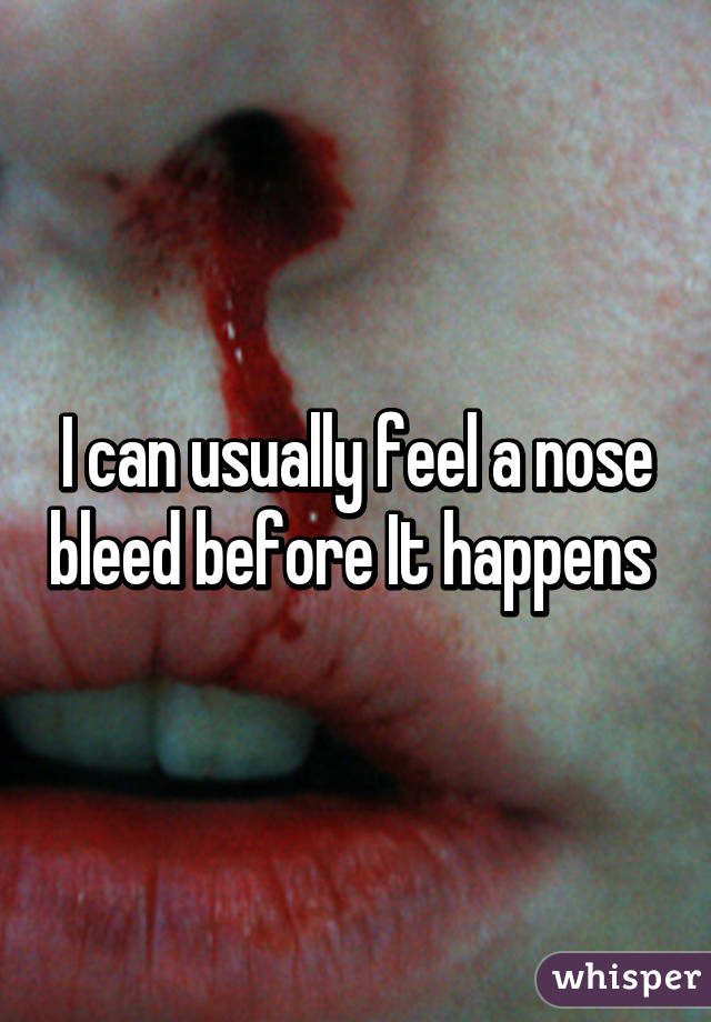 I can usually feel a nose bleed before It happens 