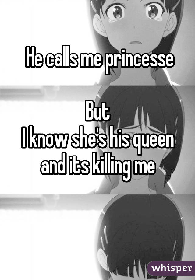  He calls me princesse

But
I know she's his queen and its killing me

