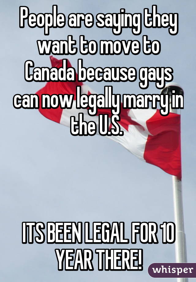 People are saying they want to move to Canada because gays can now legally marry in the U.S. 



ITS BEEN LEGAL FOR 10 YEAR THERE!