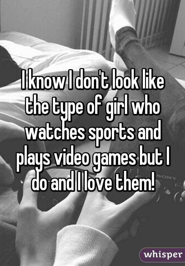 I know I don't look like the type of girl who watches sports and plays video games but I do and I love them!
