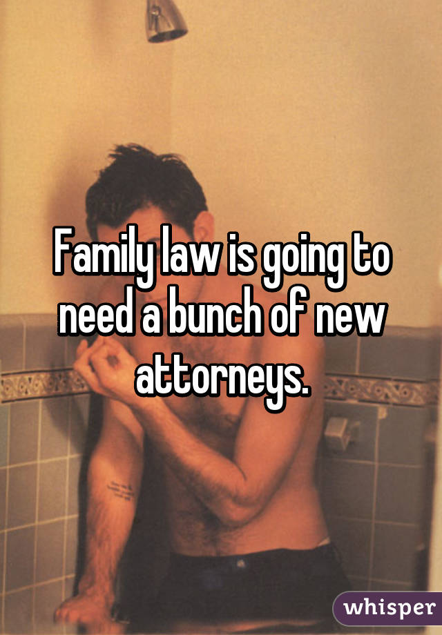Family law is going to need a bunch of new attorneys.