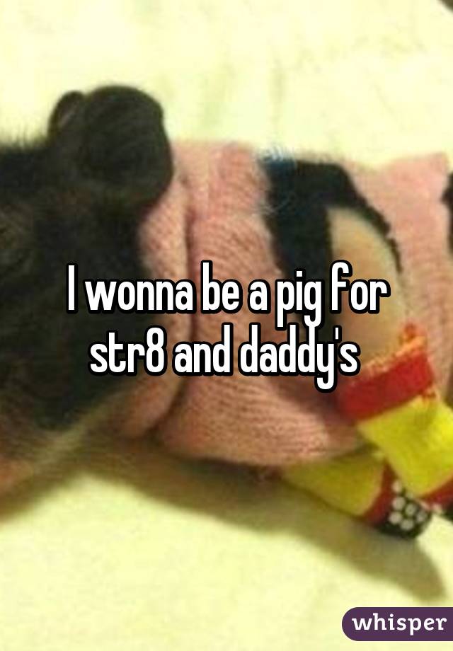 I wonna be a pig for str8 and daddy's 