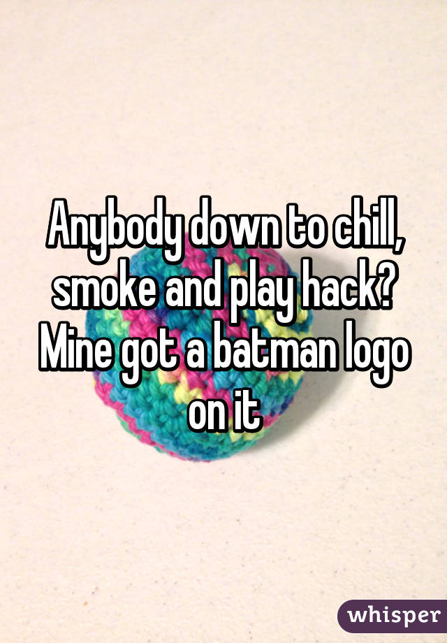 Anybody down to chill, smoke and play hack? Mine got a batman logo on it