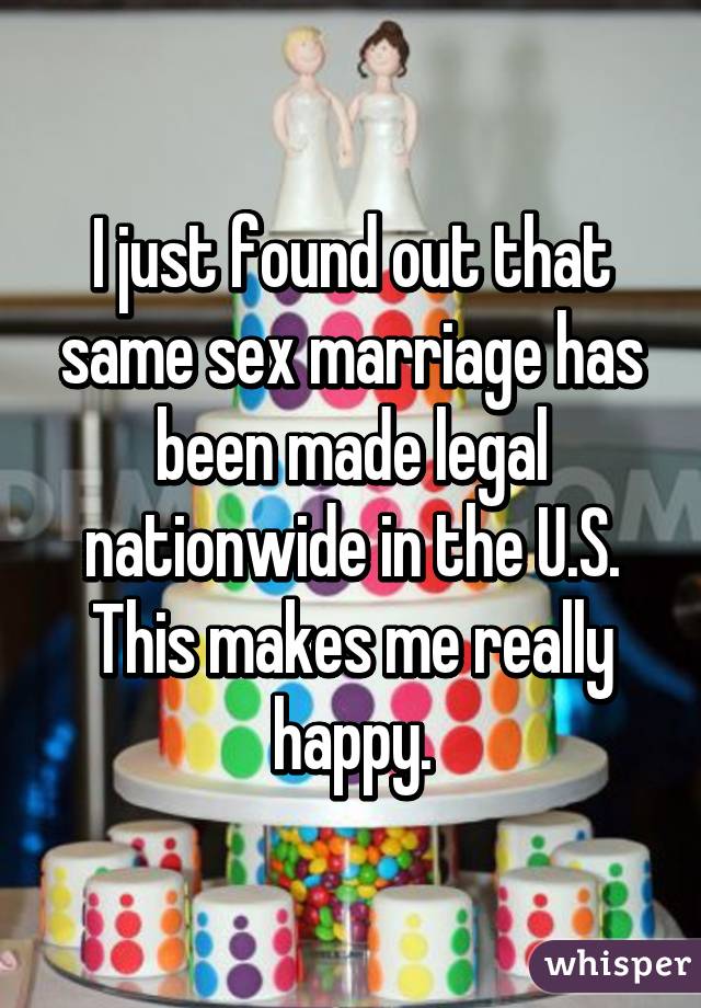 I just found out that same sex marriage has been made legal nationwide in the U.S. This makes me really happy.