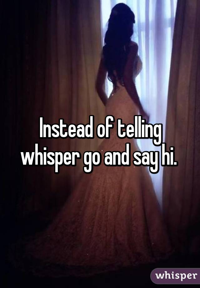 Instead of telling whisper go and say hi. 