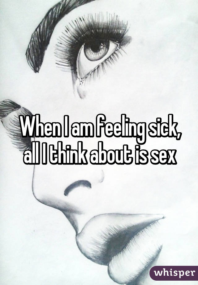 When I am feeling sick, all I think about is sex
