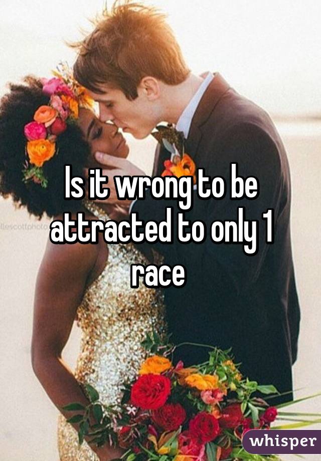 Is it wrong to be attracted to only 1 race 