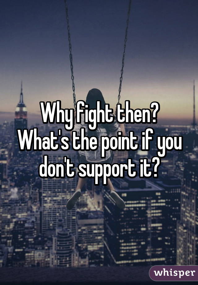 Why fight then? What's the point if you don't support it?