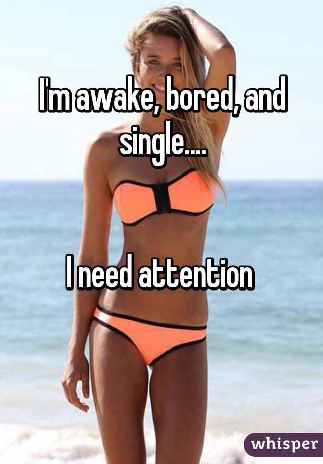 I'm awake, bored, and single....


I need attention 

