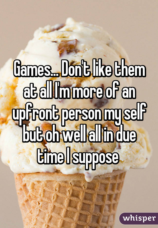 Games... Don't like them at all I'm more of an upfront person my self but oh well all in due time I suppose 