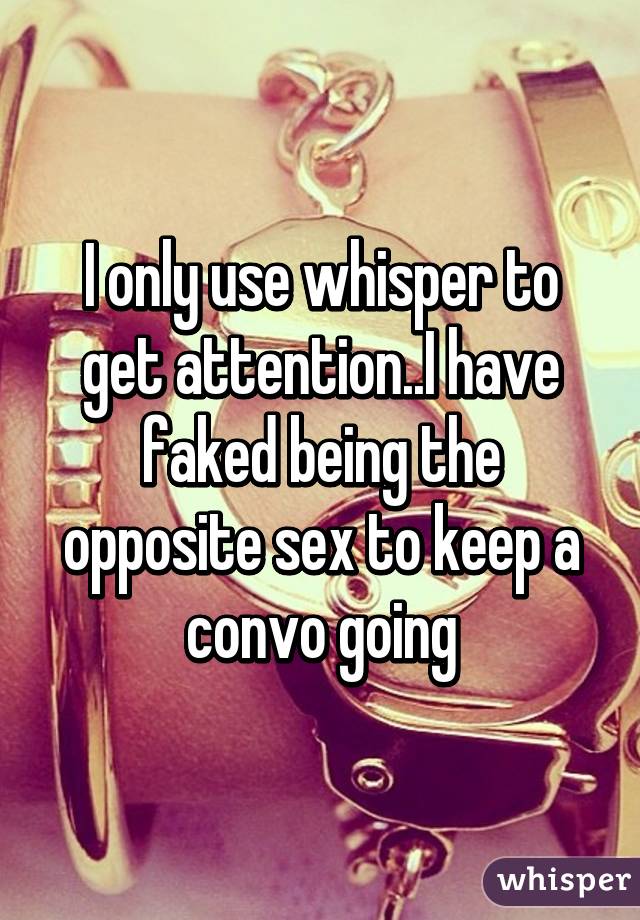 I only use whisper to get attention..I have faked being the opposite sex to keep a convo going