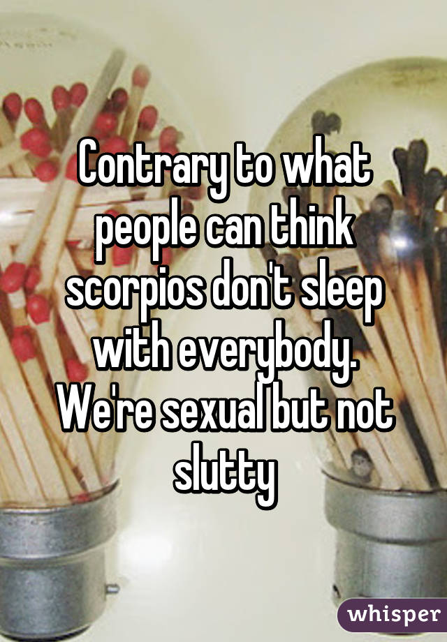 Contrary to what people can think scorpios don't sleep with everybody.
We're sexual but not slutty