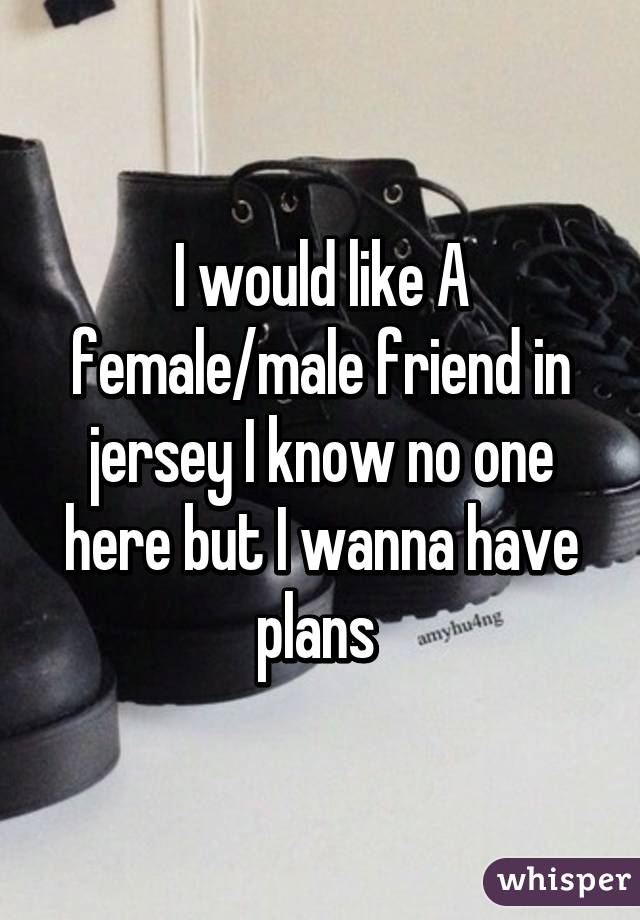 I would like A female/male friend in jersey I know no one here but I wanna have plans 