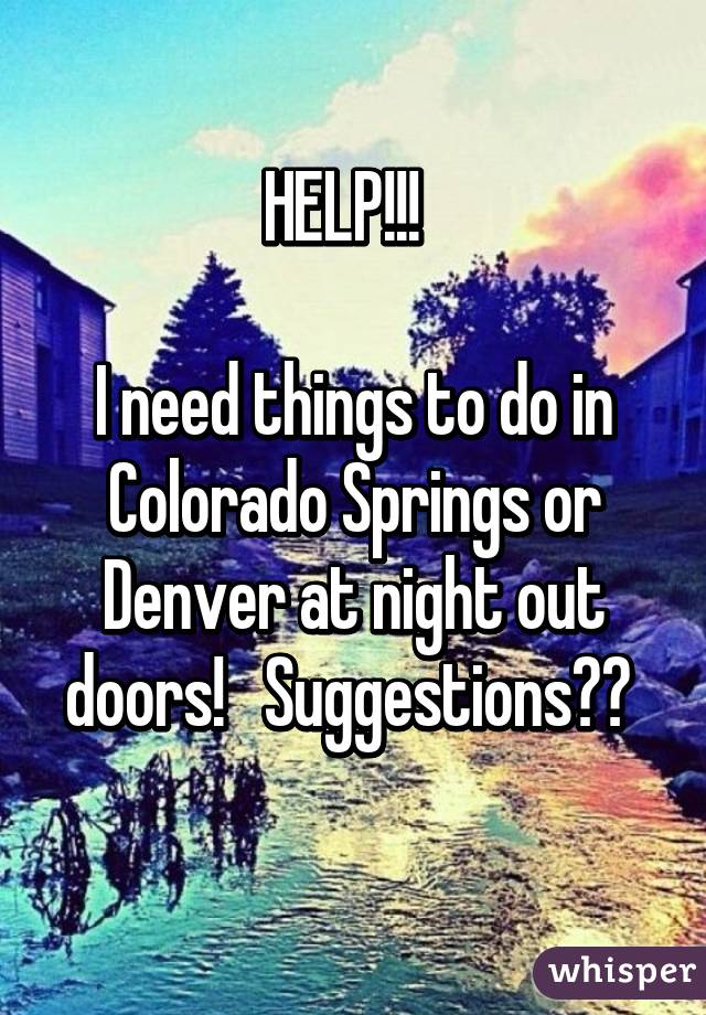 HELP!!!  

I need things to do in Colorado Springs or Denver at night out doors!   Suggestions?? 
