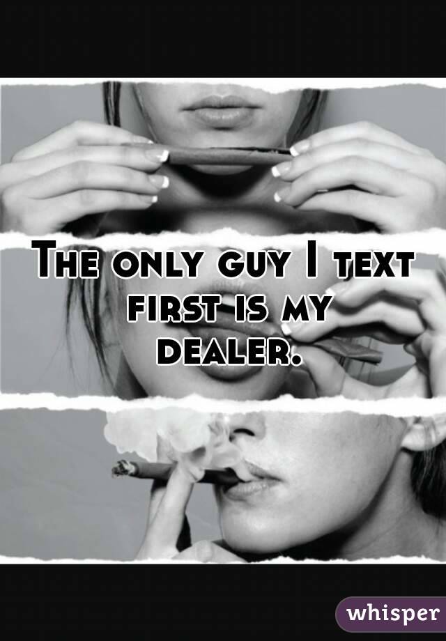 The only guy I text first is my dealer.