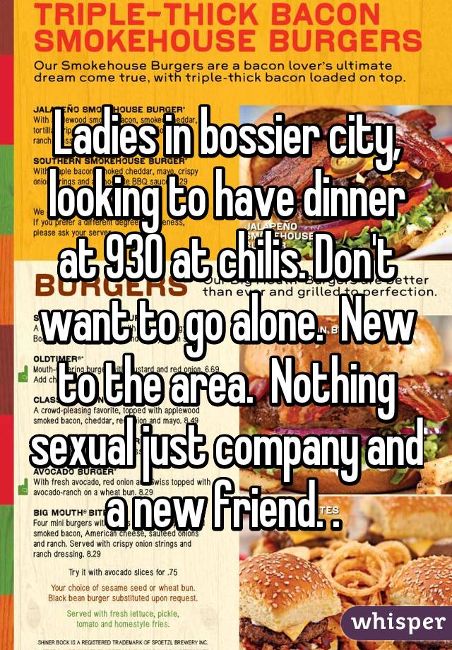 Ladies in bossier city, looking to have dinner at 930 at chilis. Don't want to go alone.  New to the area.  Nothing sexual just company and a new friend. . 