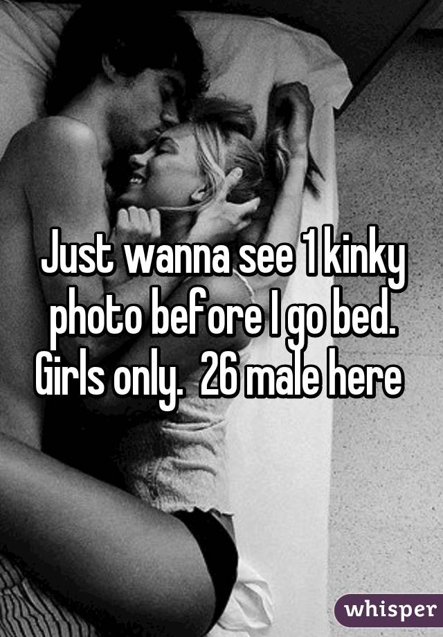 Just wanna see 1 kinky photo before I go bed. Girls only.  26 male here 