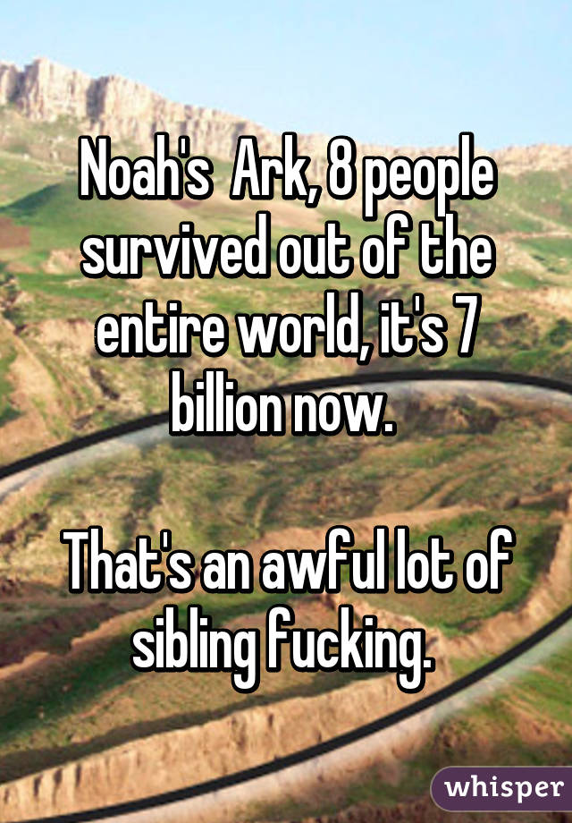 Noah's  Ark, 8 people survived out of the entire world, it's 7 billion now. 

That's an awful lot of sibling fucking. 