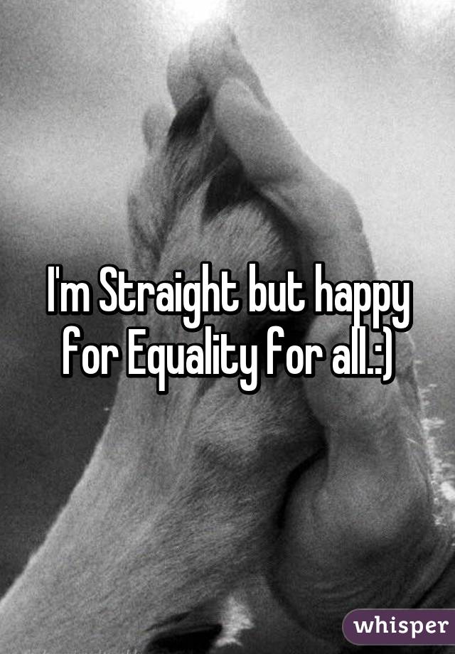 I'm Straight but happy for Equality for all.:)