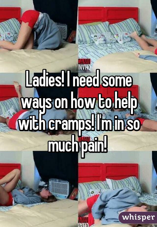 Ladies! I need some ways on how to help with cramps! I'm in so much pain! 