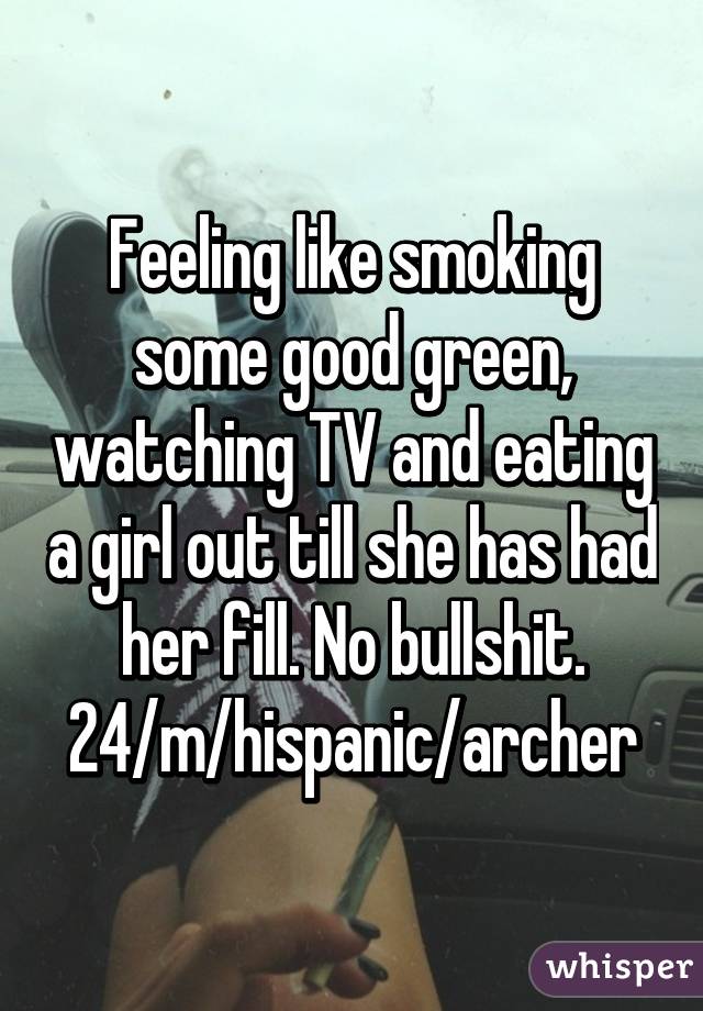 Feeling like smoking some good green, watching TV and eating a girl out till she has had her fill. No bullshit. 24/m/hispanic/archer