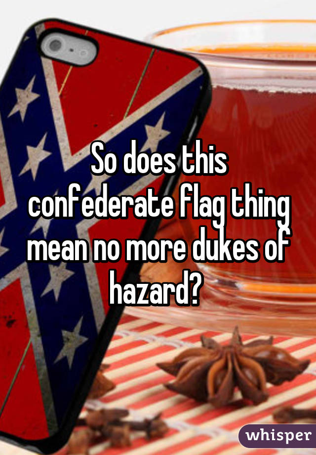 So does this confederate flag thing mean no more dukes of hazard? 