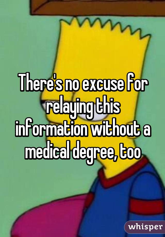 There's no excuse for relaying this information without a medical degree, too