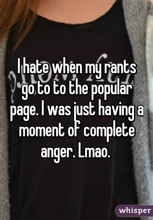 I hate when my rants go to to the popular page. I was just having a moment of complete anger. Lmao. 
