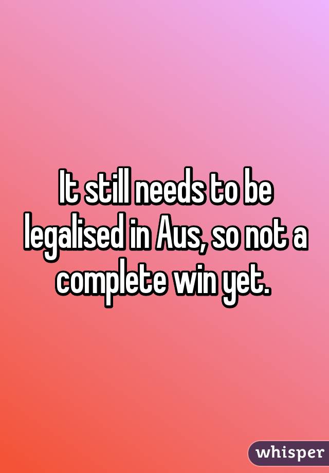 It still needs to be legalised in Aus, so not a complete win yet. 