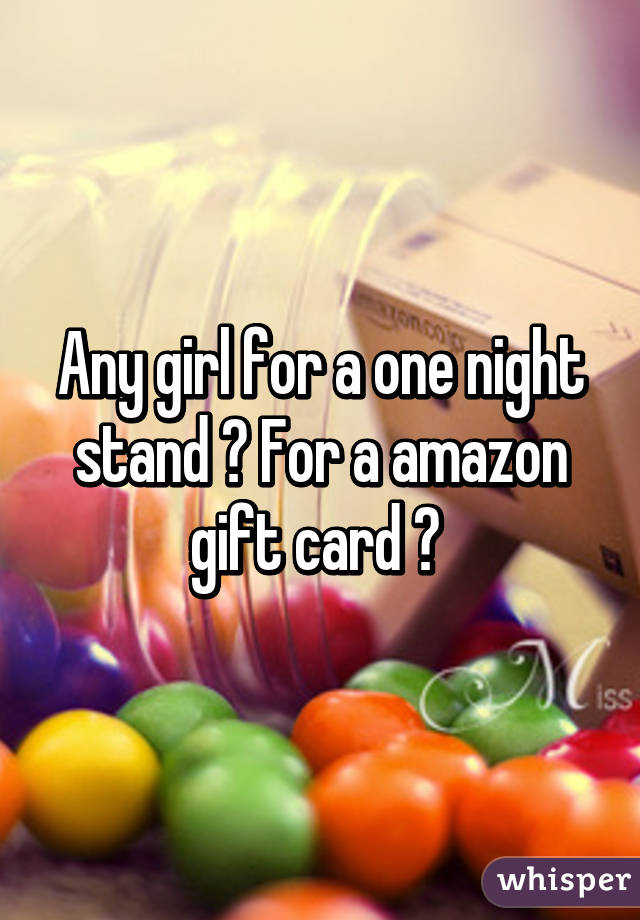 Any girl for a one night stand ? For a amazon gift card ? 