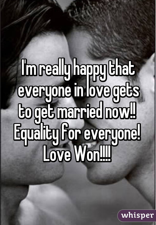 I'm really happy that everyone in love gets to get married now!!  Equality for everyone!  Love Won!!!! 
