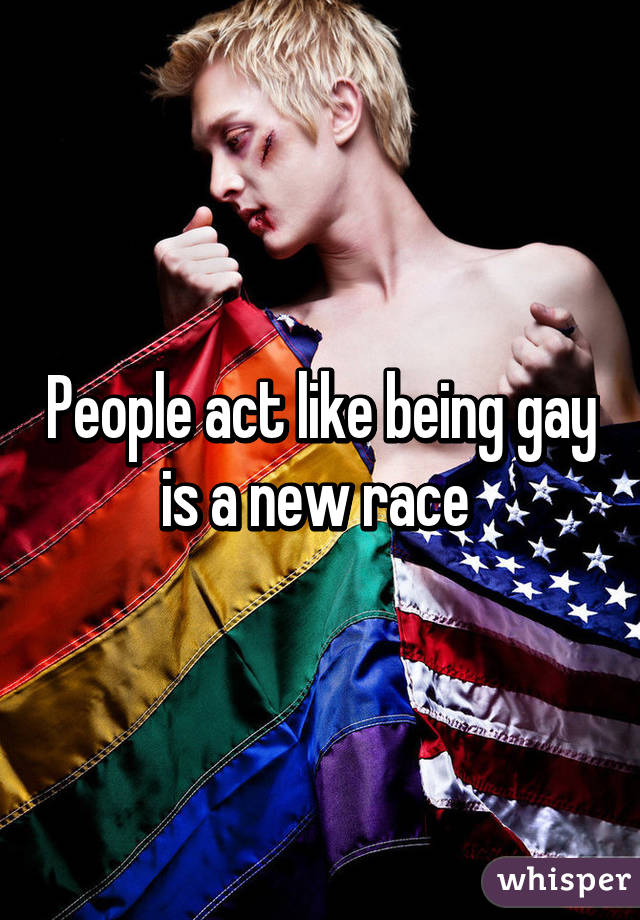 People act like being gay is a new race 