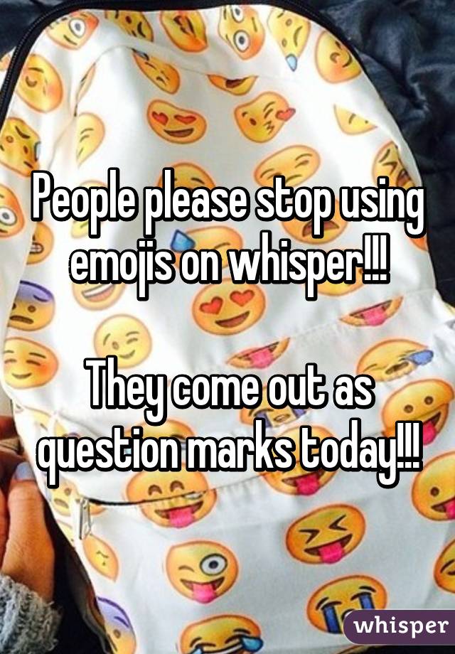 People please stop using emojis on whisper!!!

They come out as question marks today!!!