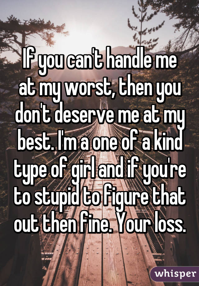 If you can't handle me at my worst, then you don't deserve me at my best. I'm a one of a kind type of girl and if you're to stupid to figure that out then fine. Your loss.