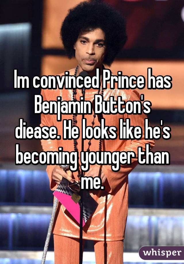 Im convinced Prince has Benjamin Button's diease. He looks like he's becoming younger than me.