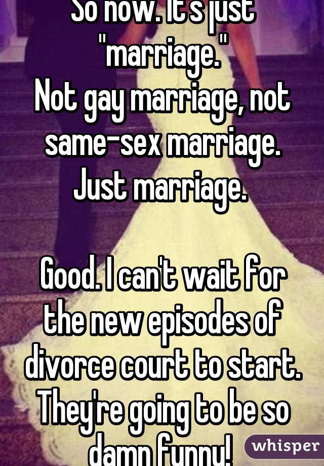 So now. It's just "marriage."
Not gay marriage, not same-sex marriage. Just marriage. 

Good. I can't wait for the new episodes of divorce court to start. They're going to be so damn funny! 