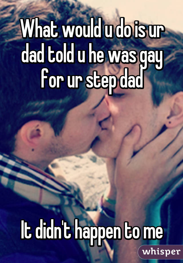 What would u do is ur dad told u he was gay for ur step dad





It didn't happen to me