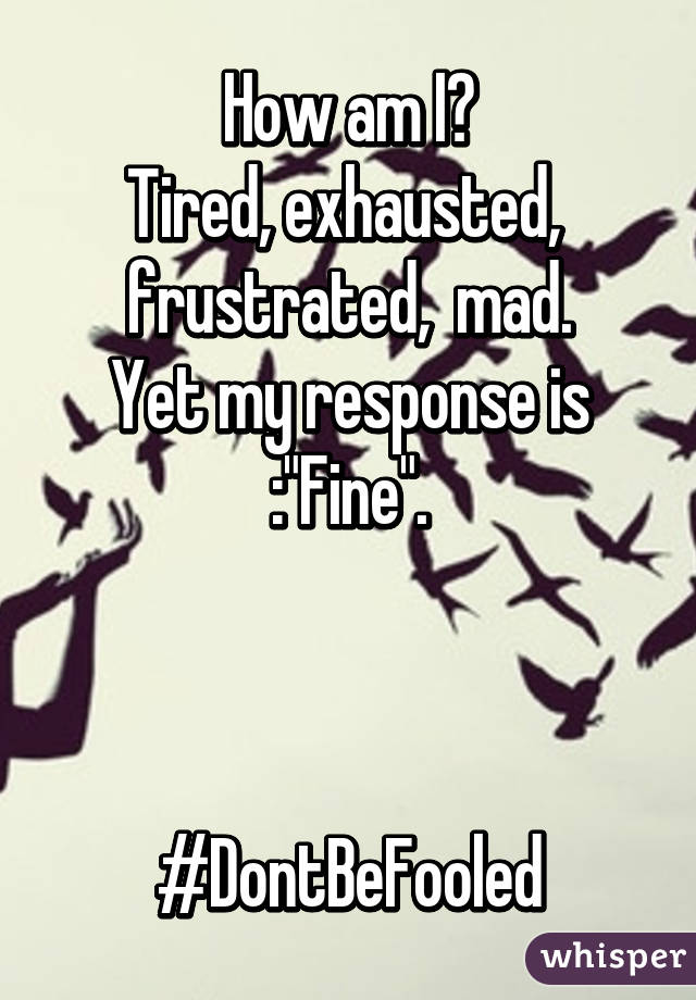 How am I?
Tired, exhausted,  frustrated,  mad.
Yet my response is :"Fine".



#DontBeFooled