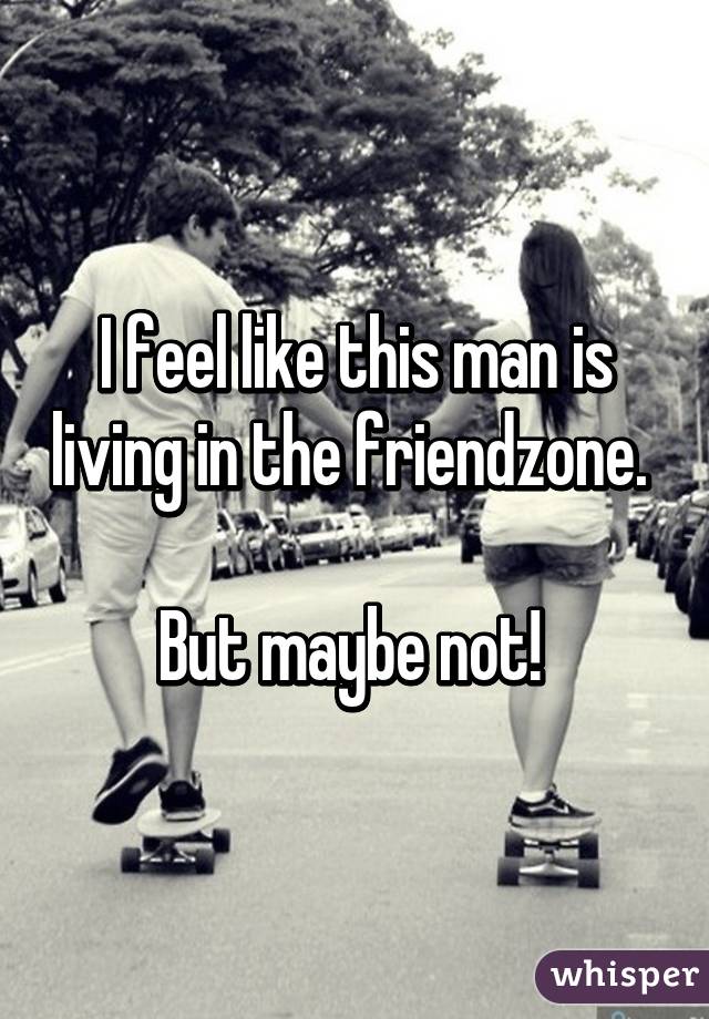 I feel like this man is living in the friendzone. 

But maybe not! 