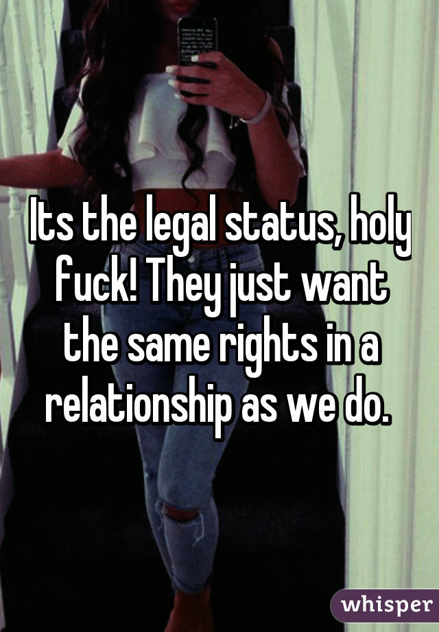 Its the legal status, holy fuck! They just want the same rights in a relationship as we do. 