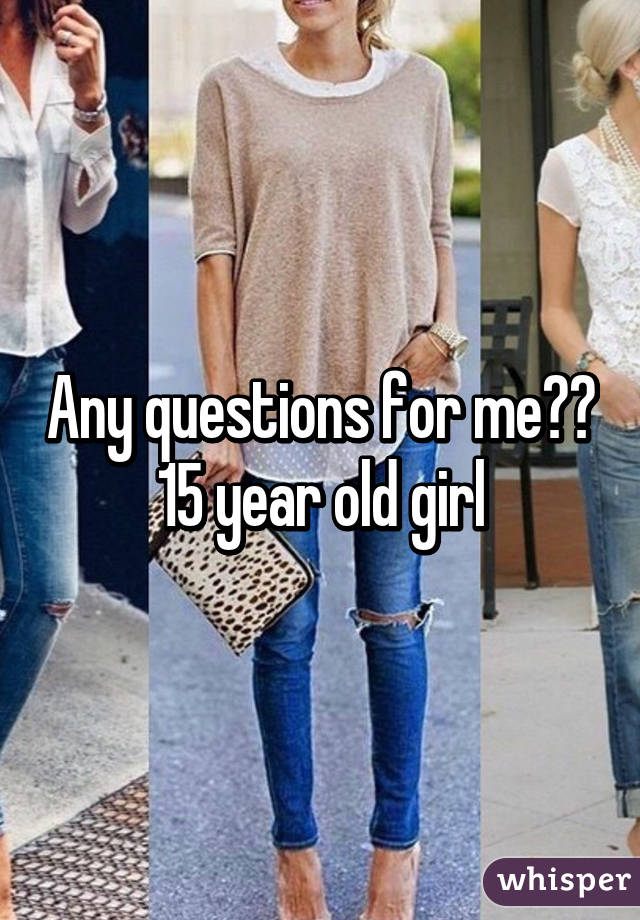 Any questions for me??
15 year old girl