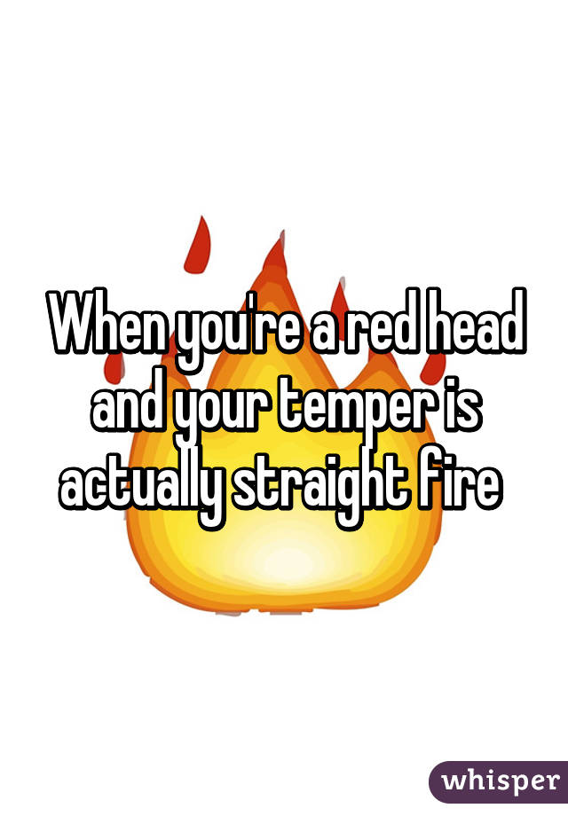 When you're a red head and your temper is actually straight fire 