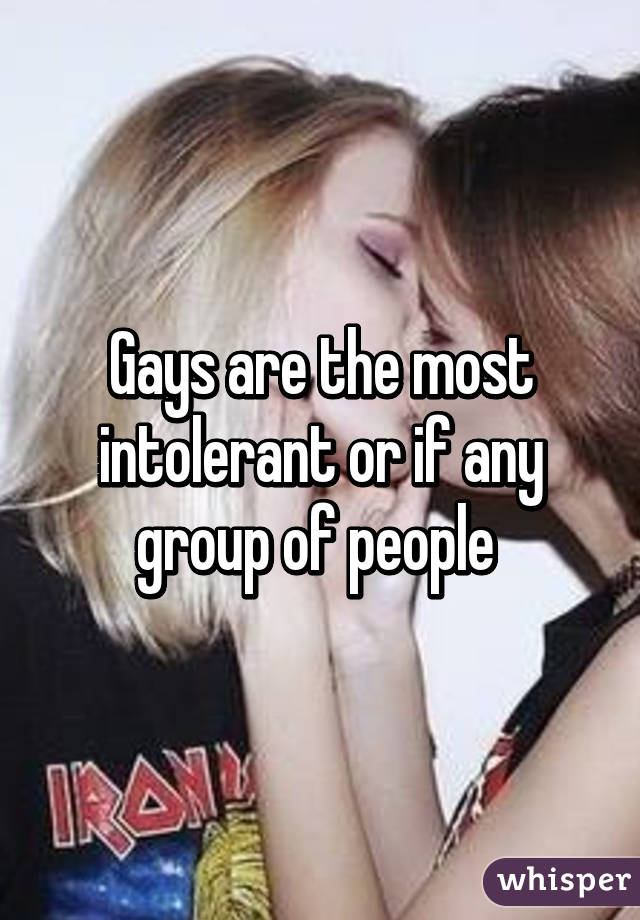 Gays are the most intolerant or if any group of people 
