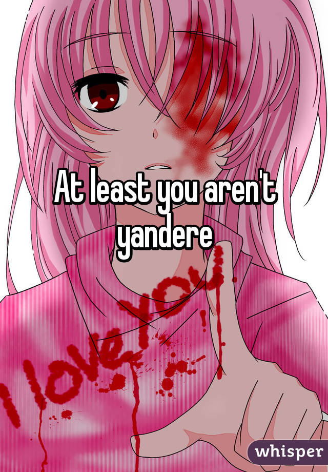 At least you aren't yandere
