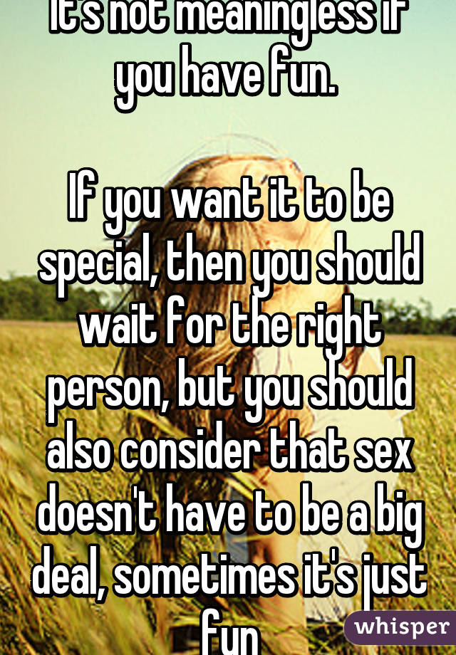 It's not meaningless if you have fun. 

If you want it to be special, then you should wait for the right person, but you should also consider that sex doesn't have to be a big deal, sometimes it's just fun