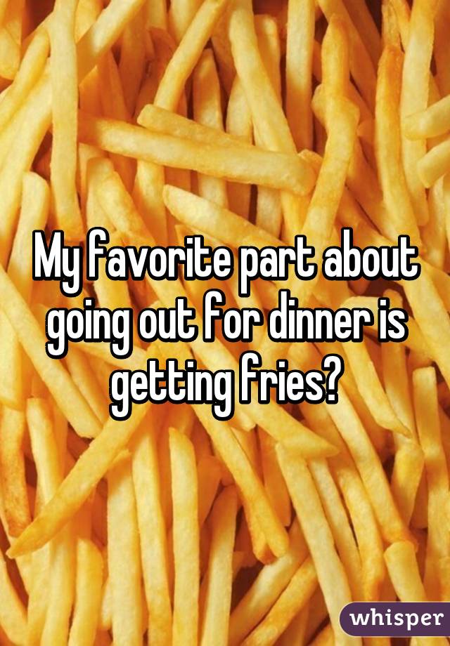 My favorite part about going out for dinner is getting fries❤