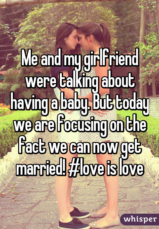 Me and my girlfriend were talking about having a baby. But today we are focusing on the fact we can now get married! #love is love