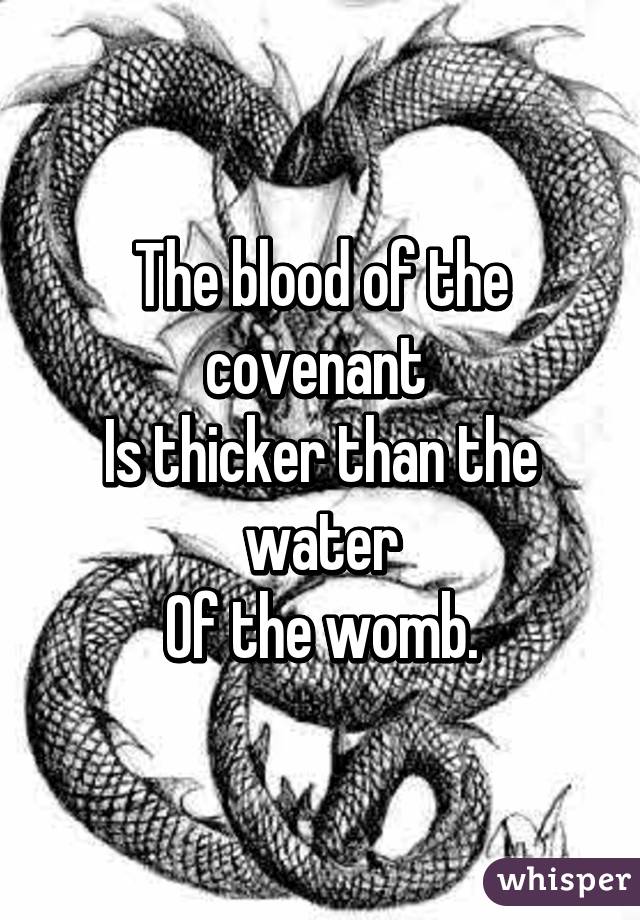 The blood of the covenant 
Is thicker than the water
Of the womb.