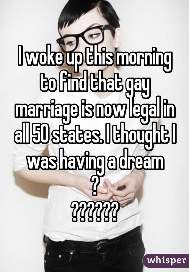 I woke up this morning to find that gay marriage is now legal in all 50 states. I thought I was having a dream
😃
❤️💛💚💙💜